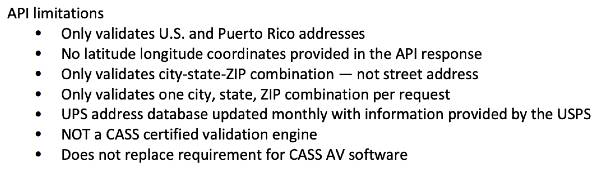 UPS validation limitations: 1. US and PR only, No latitude and longitude, only validates one city, state ZIP combination per request, not CASS certified